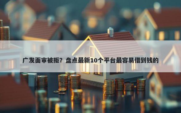 广发面审被拒？盘点最新10个平台最容易借到钱的