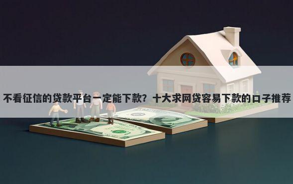 不看征信的贷款平台一定能下款？十大求网贷容易下款的口子推荐