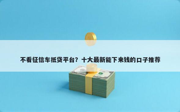 不看征信车抵贷平台？十大最新能下来钱的口子推荐