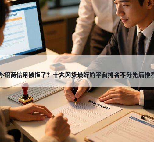 办招商信用被拒了？十大网贷最好的平台排名不分先后推荐