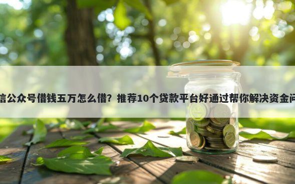 微信公众号借钱五万怎么借？推荐10个贷款平台好通过帮你解决资金问题