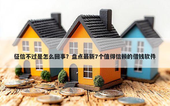 征信不过是怎么回事？盘点最新7个值得信赖的借钱软件