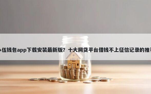 小伍钱包app下载安装最新版？十大网贷平台借钱不上征信记录的推荐