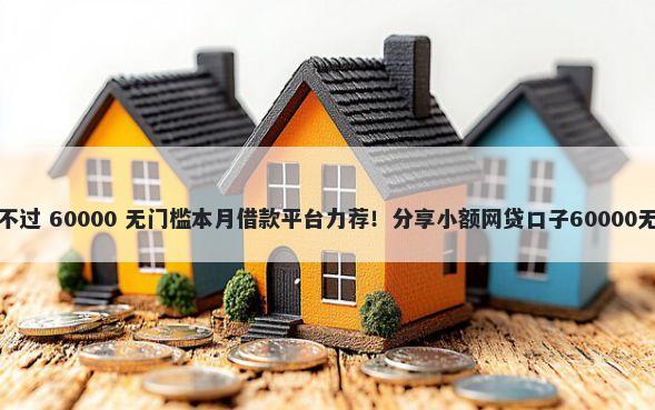 多米贷都不过 60000 无门槛本月借款平台力荐！分享小额网贷口子60000无门槛借款