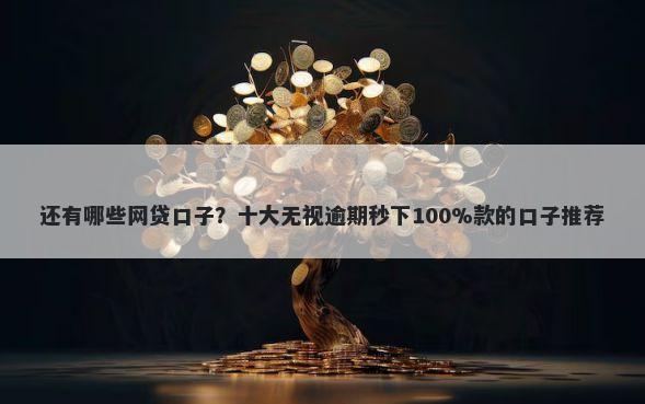 还有哪些网贷口子？十大无视逾期秒下100%款的口子推荐