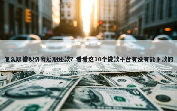 怎么跟借呗协商延期还款？看看这10个贷款平台有没有能下款的