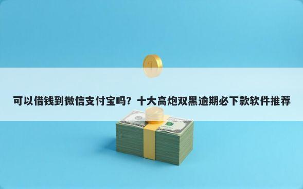 可以借钱到微信支付宝吗？十大高炮双黑逾期必下款软件推荐