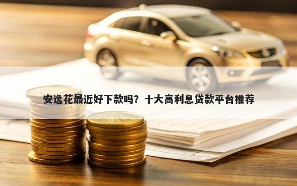 安逸花最近好下款吗？十大高利息贷款平台推荐
