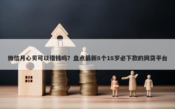 微信月心贝可以借钱吗？盘点最新8个18岁必下款的网贷平台