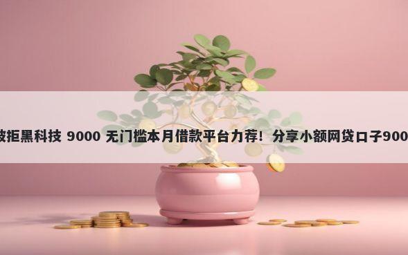 贷上钱初审被拒黑科技 9000 无门槛本月借款平台力荐！分享小额网贷口子9000无门槛借款