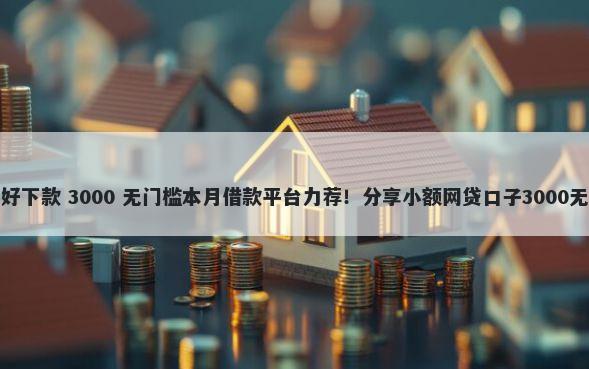 哪款产品好下款 3000 无门槛本月借款平台力荐！分享小额网贷口子3000无门槛借款