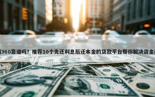 借钱360靠谱吗？推荐10个先还利息后还本金的贷款平台帮你解决资金问题