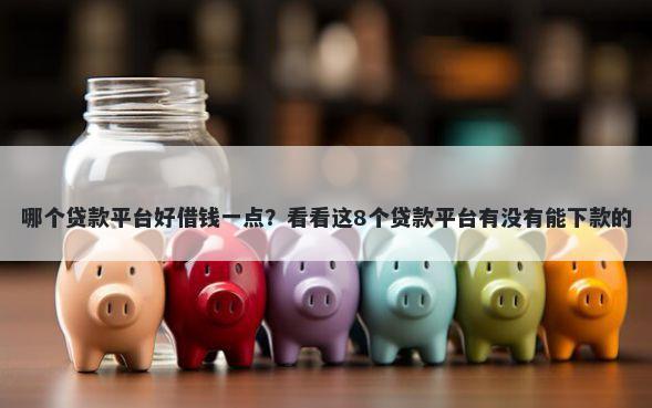 哪个贷款平台好借钱一点？看看这8个贷款平台有没有能下款的