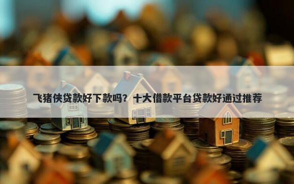 飞猪侠贷款好下款吗？十大借款平台贷款好通过推荐
