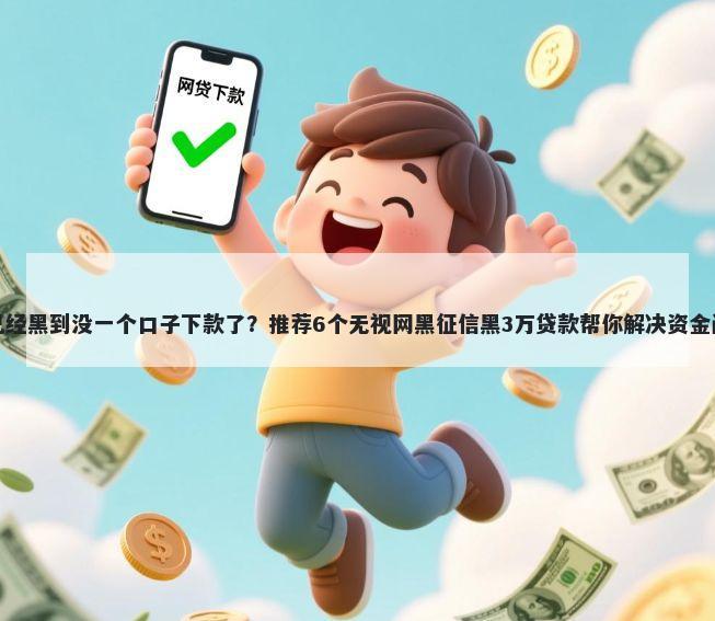 我已经黑到没一个口子下款了？推荐6个无视网黑征信黑3万贷款帮你解决资金问题