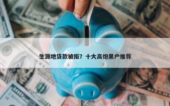 生源地贷款被拒？十大高炮黑户推荐