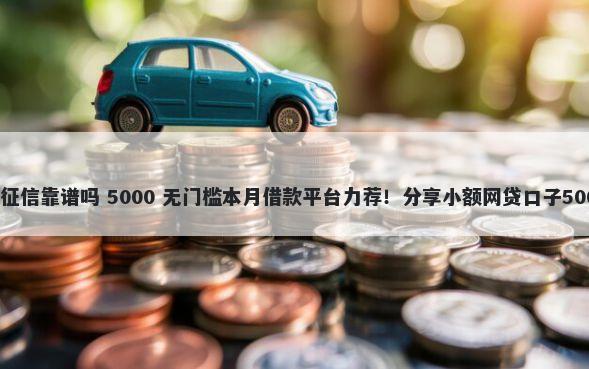 正规贷款不上征信靠谱吗 5000 无门槛本月借款平台力荐！分享小额网贷口子5000无门槛借款