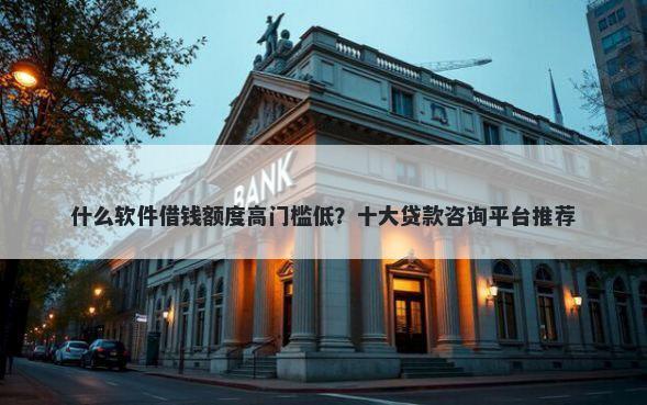 什么软件借钱额度高门槛低？十大贷款咨询平台推荐