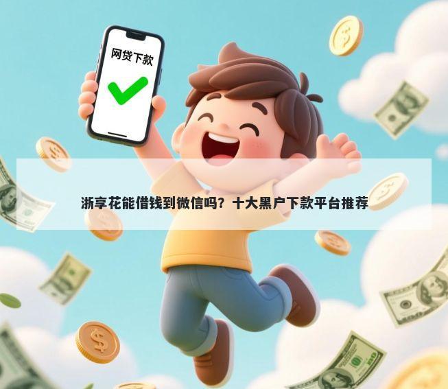 浙享花能借钱到微信吗？十大黑户下款平台推荐