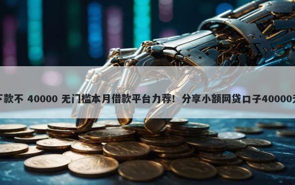 随你花好下款不 40000 无门槛本月借款平台力荐！分享小额网贷口子40000无门槛借款