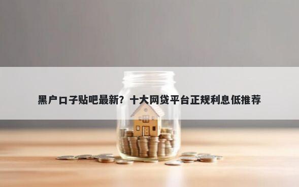 黑户口子贴吧最新？十大网贷平台正规利息低推荐