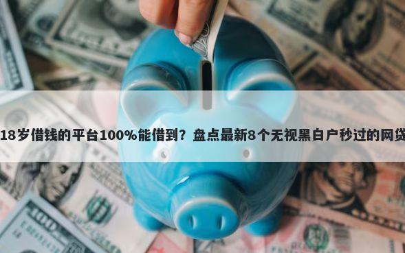 刚满18岁借钱的平台100%能借到？盘点最新8个无视黑白户秒过的网贷口子