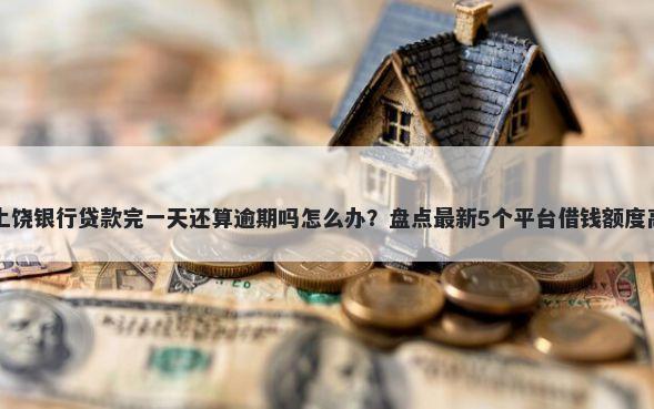 上饶银行贷款完一天还算逾期吗怎么办？盘点最新5个平台借钱额度高