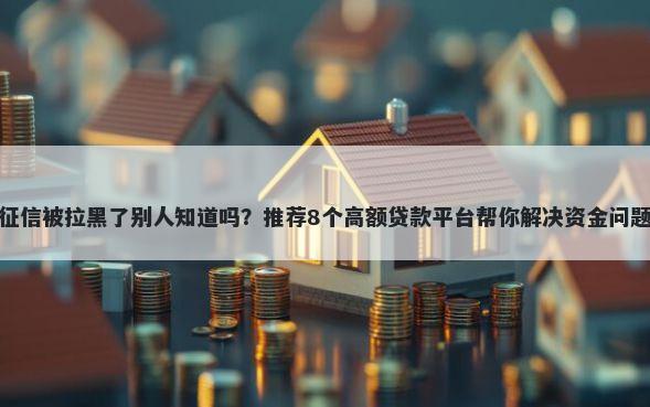 征信被拉黑了别人知道吗？推荐8个高额贷款平台帮你解决资金问题