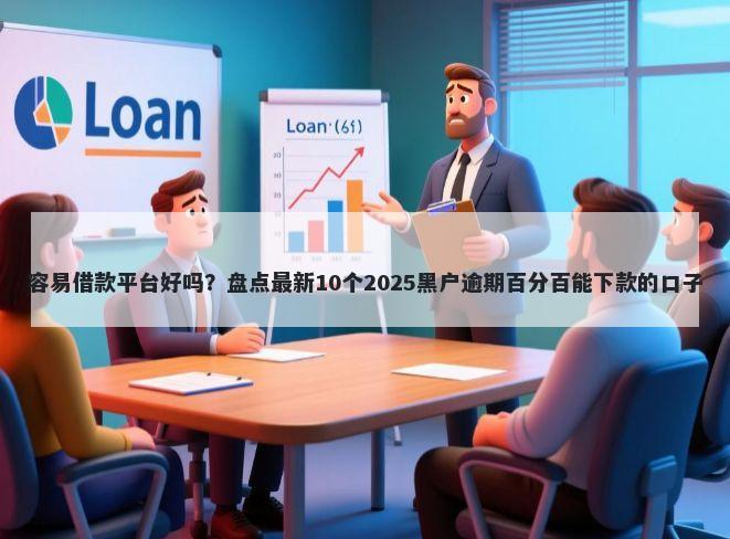 容易借款平台好吗？盘点最新10个2025黑户逾期百分百能下款的口子