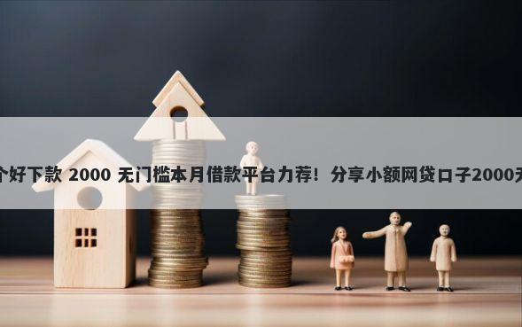 小额贷那个好下款 2000 无门槛本月借款平台力荐！分享小额网贷口子2000无门槛借款