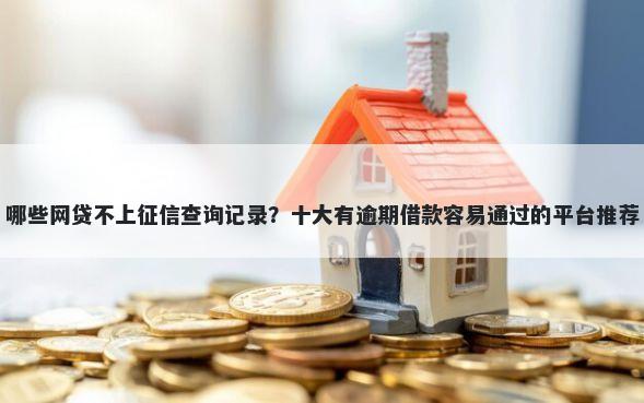 哪些网贷不上征信查询记录？十大有逾期借款容易通过的平台推荐