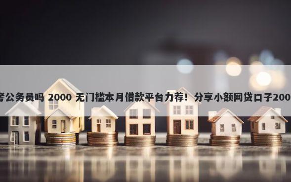 征信黑了能考公务员吗 2000 无门槛本月借款平台力荐！分享小额网贷口子2000无门槛借款