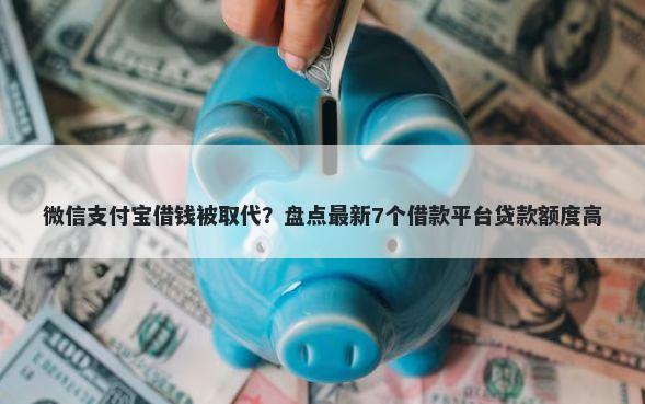 微信支付宝借钱被取代？盘点最新7个借款平台贷款额度高