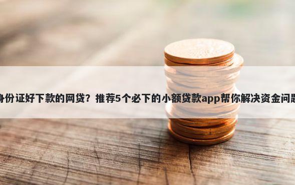 身份证好下款的网贷？推荐5个必下的小额贷款app帮你解决资金问题