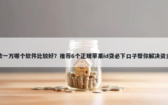 想借款一万哪个软件比较好？推荐6个正规苹果id贷必下口子帮你解决资金问题