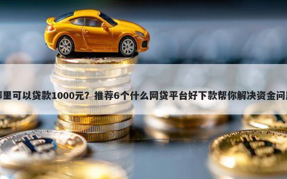 哪里可以贷款1000元？推荐6个什么网贷平台好下款帮你解决资金问题