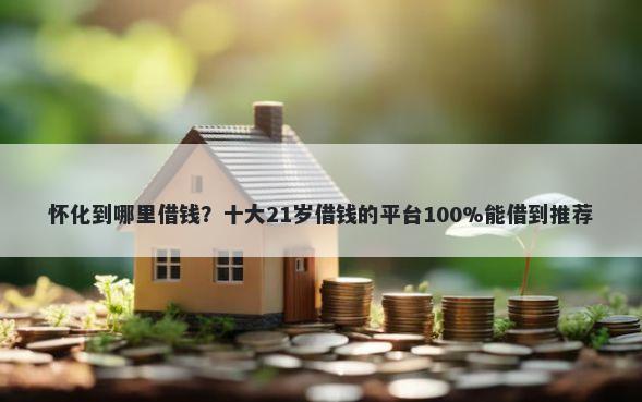 怀化到哪里借钱？十大21岁借钱的平台100%能借到推荐