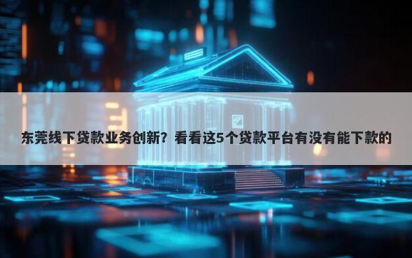 东莞线下贷款业务创新？看看这5个贷款平台有没有能下款的