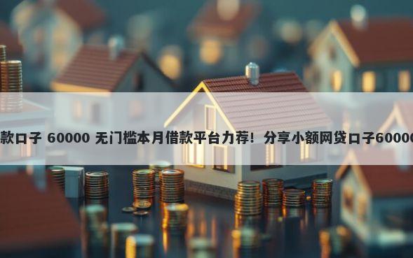 10万左右贷款口子 60000 无门槛本月借款平台力荐！分享小额网贷口子60000无门槛借款