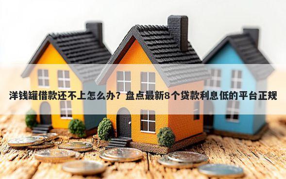 洋钱罐借款还不上怎么办？盘点最新8个贷款利息低的平台正规