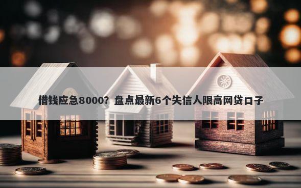 借钱应急8000？盘点最新6个失信人限高网贷口子