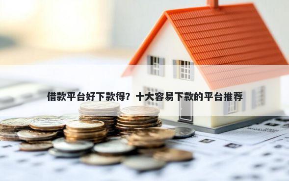 借款平台好下款得？十大容易下款的平台推荐