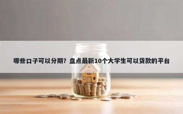 哪些口子可以分期？盘点最新10个大学生可以贷款的平台