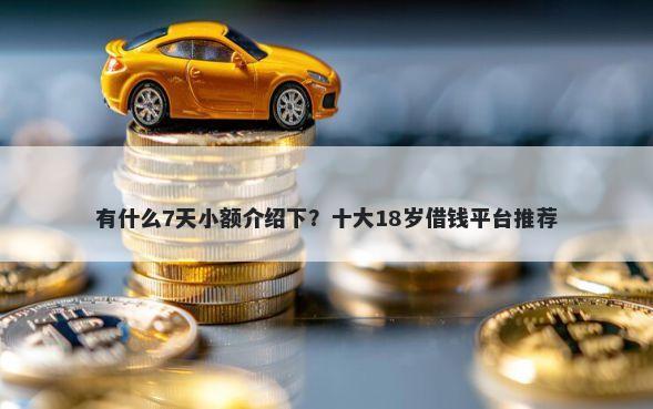 有什么7天小额介绍下？十大18岁借钱平台推荐