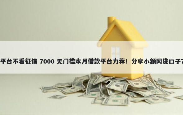 企业贷款有哪些平台不看征信 7000 无门槛本月借款平台力荐！分享小额网贷口子7000无门槛借款