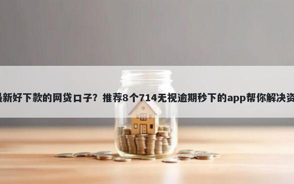 2025最新好下款的网贷口子？推荐8个714无视逾期秒下的app帮你解决资金问题