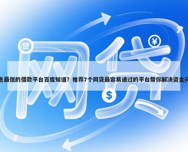 利息最低的借款平台百度知道？推荐7个网贷最容易通过的平台帮你解决资金问题