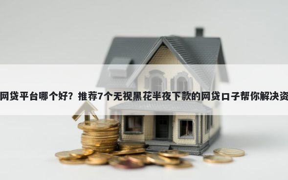 下款的网贷平台哪个好？推荐7个无视黑花半夜下款的网贷口子帮你解决资金问题