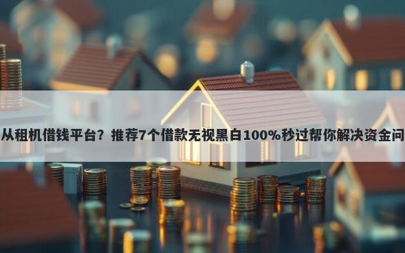 只从租机借钱平台？推荐7个借款无视黑白100%秒过帮你解决资金问题