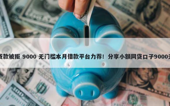 工商银行贷款被拒 9000 无门槛本月借款平台力荐！分享小额网贷口子9000无门槛借款